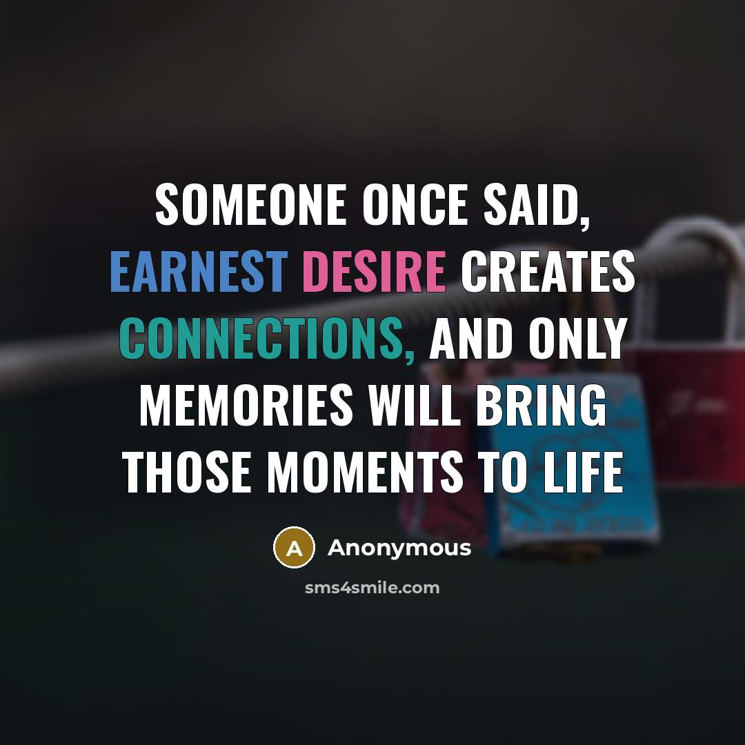 “Someone once said, earnest desire creates connections, and only memories will bring those moments to life” quote by Anonymous