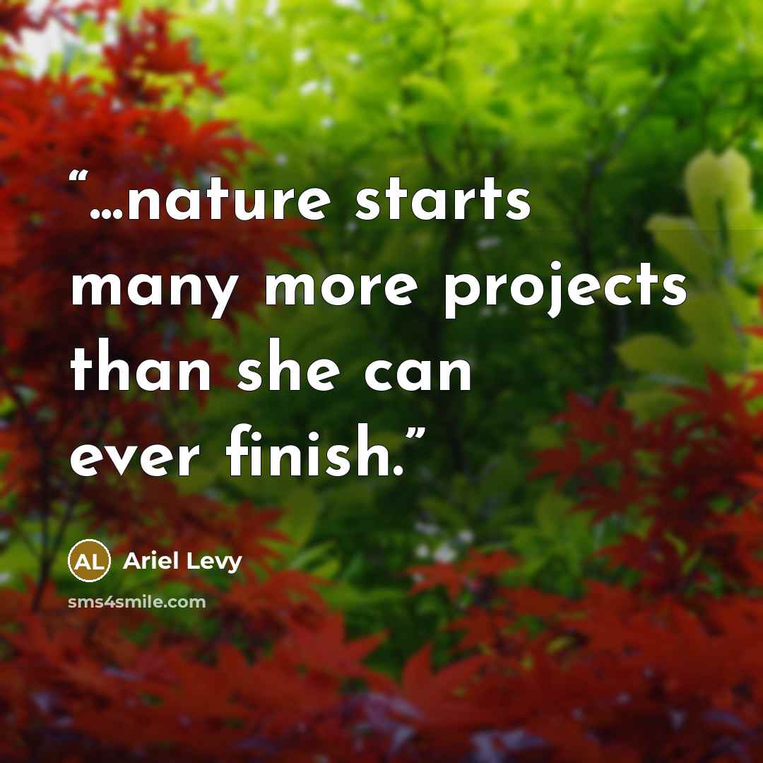 “...nature starts many more projects than she can ever finish.” quote by Ariel Levy