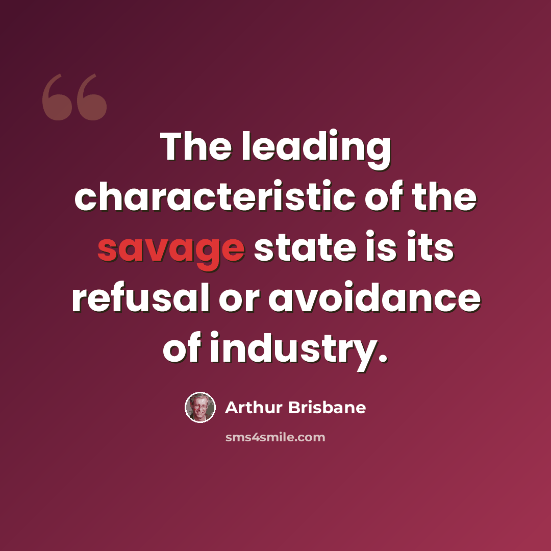 “The leading characteristic of the savage state is its refusal or avoidance of industry.” quote by Arthur Brisbane