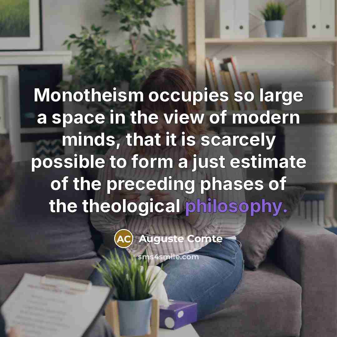 “Monotheism occupies so large a space in the view of modern minds, that it is scarcely possible to form a just estimate of the preceding phases of the theological philosophy.” quote by Auguste Comte