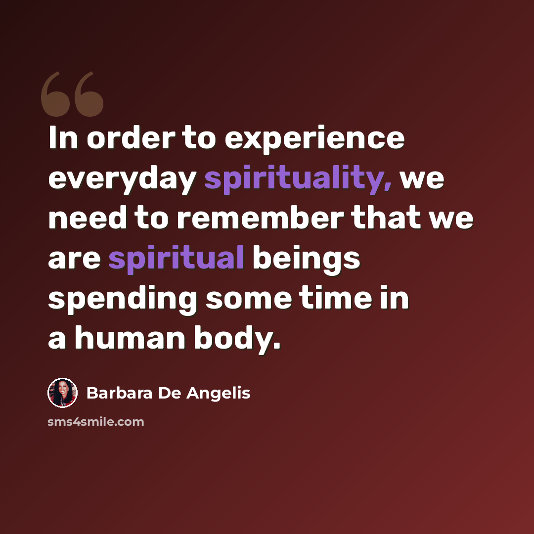 “In order to experience everyday spirituality, we need to remember that we are spiritual beings spending some time in a human body.” quote by Barbara De Angelis