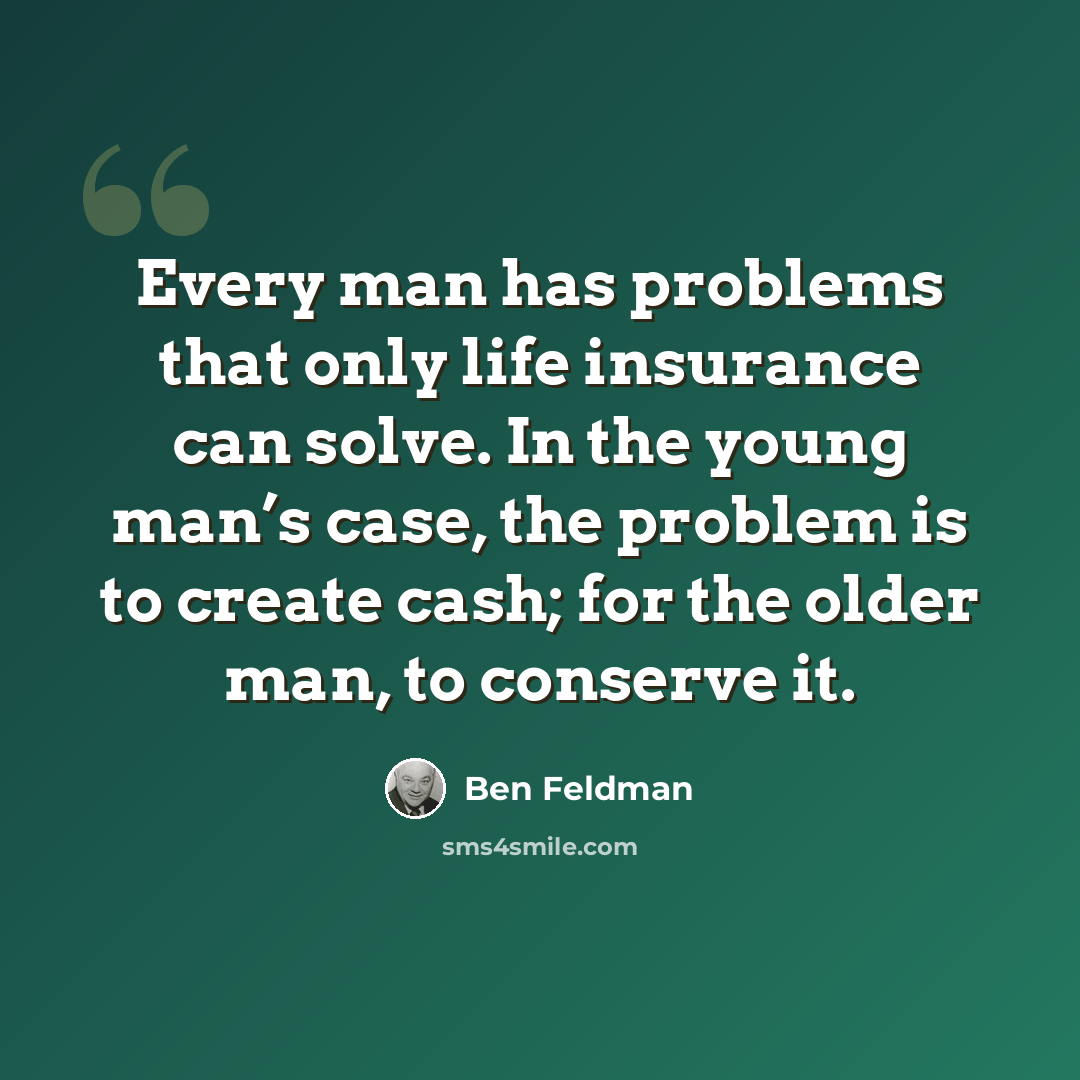 “Every man has problems that only life insurance can solve. In the young man’s case, the problem is to create cash; for the older man, to conserve it.” quote by Ben Feldman