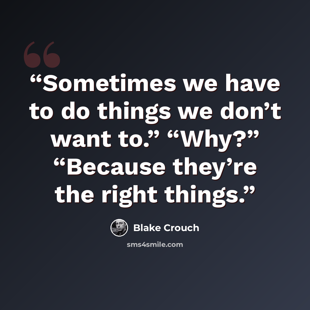 “Sometimes we have to do things we don’t want to.” “Why?” “Because they’re the right things.” quote by Blake Crouch