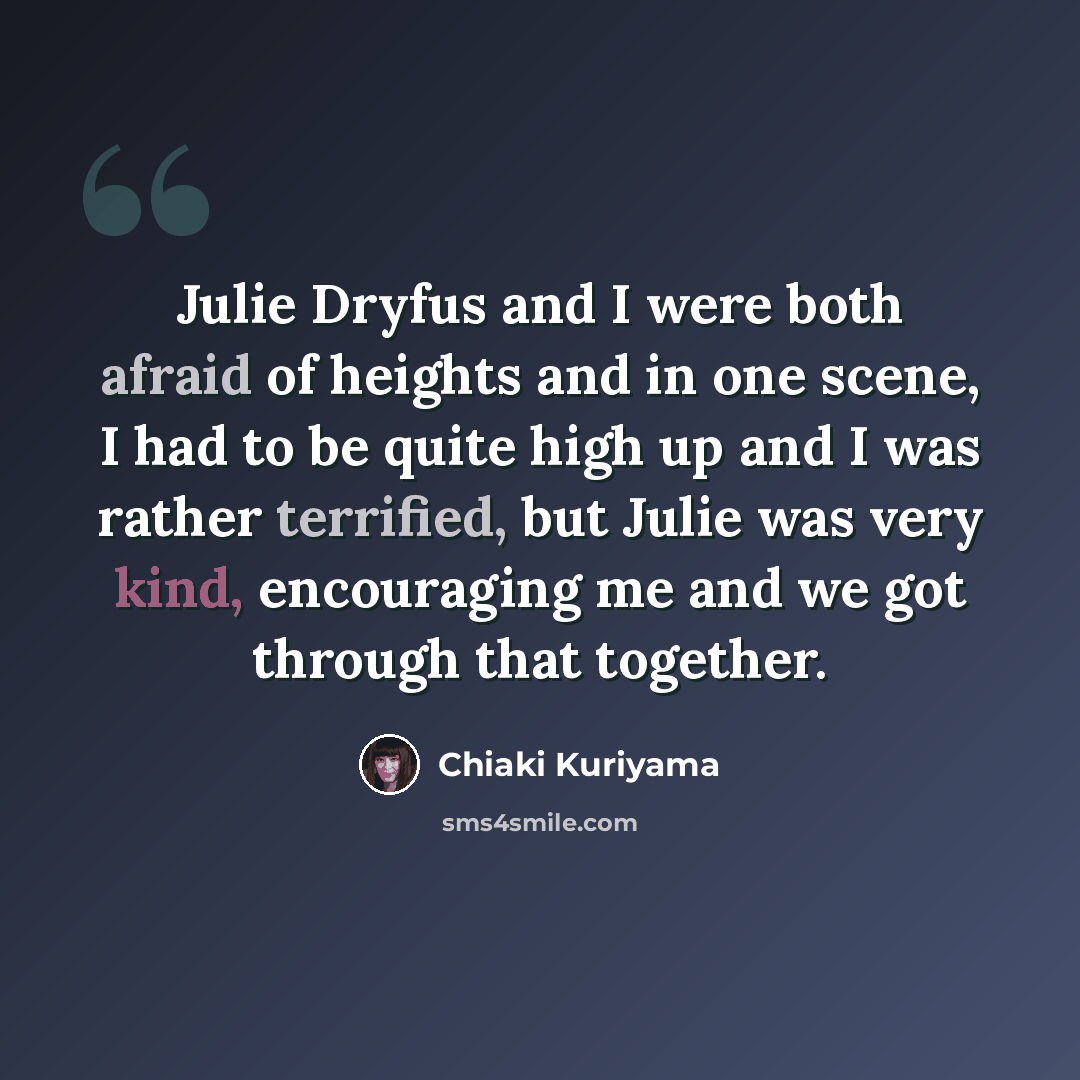 “Julie Dryfus and I were both afraid of heights and in one scene, I had to be quite high up and I was rather terrified, but Julie was very kind, encouraging me and we got through that together.” quote by Chiaki Kuriyama