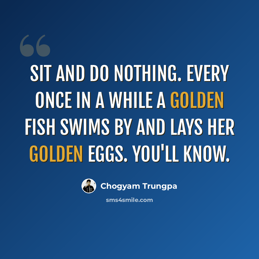 “Sit and do nothing. Every once in a while a golden fish swims by and lays her golden eggs. You'll know.” quote by Chogyam Trungpa