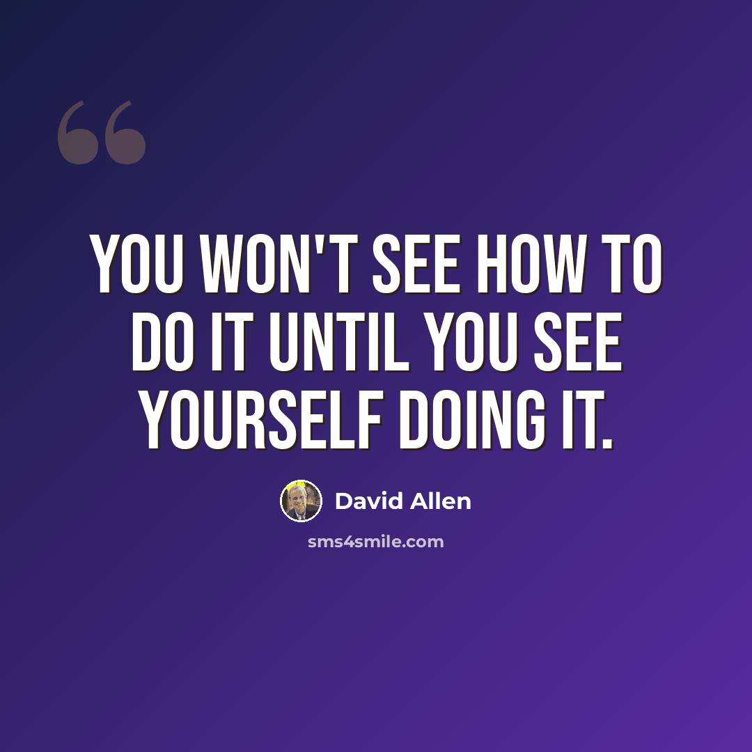 “You won't see how to do it until you see yourself doing it.” quote by David Allen