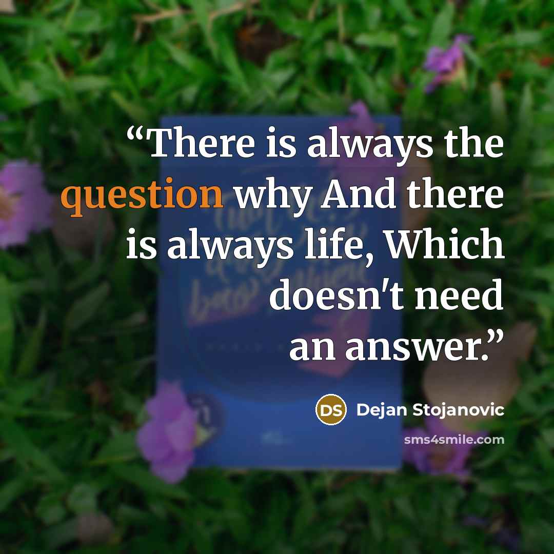 “There is always the question why And there is always life, Which doesn't need an answer.” quote by Dejan Stojanovic