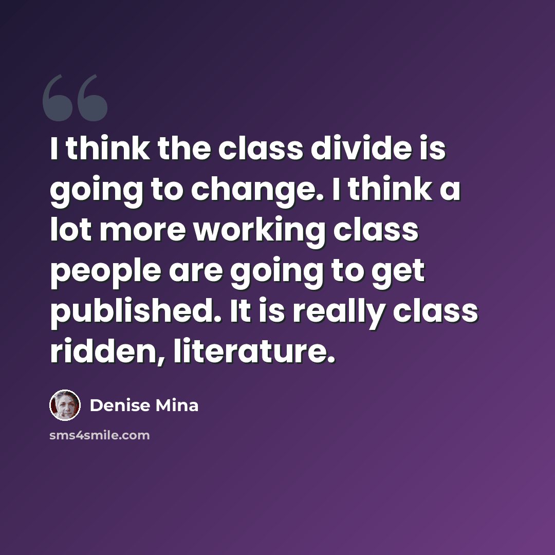 “I think the class divide is going to change. I think a lot more working class people are going to get published. It is really class ridden, literature.” quote by Denise Mina