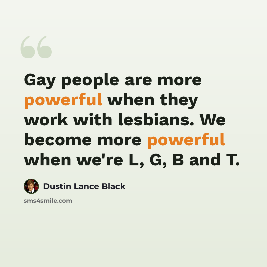 “Gay people are more powerful when they work with lesbians. We become more powerful when we're L, G, B and T.” quote by Dustin Lance Black
