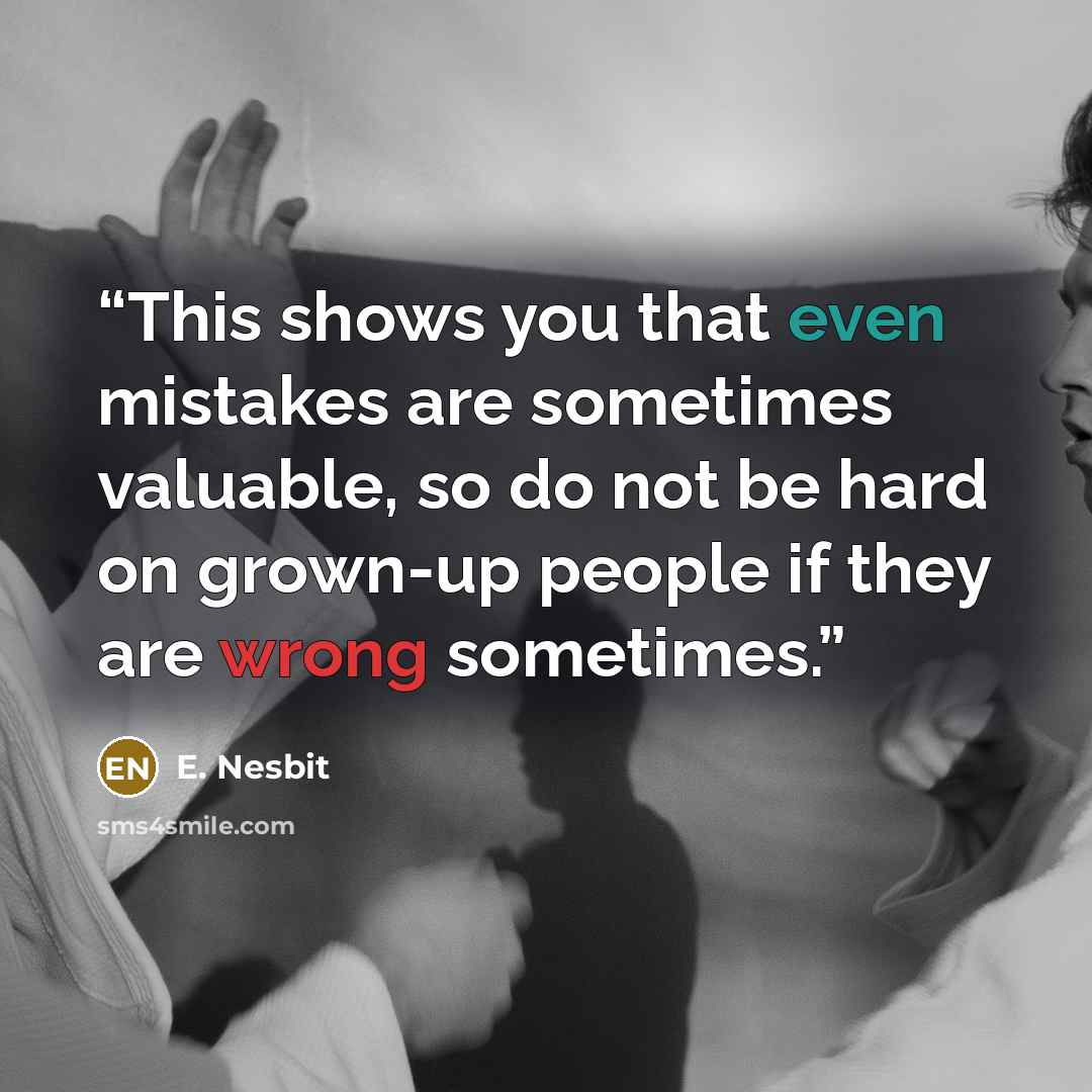 “This shows you that even mistakes are sometimes valuable, so do not be hard on grown-up people if they are wrong sometimes.” quote by E. Nesbit