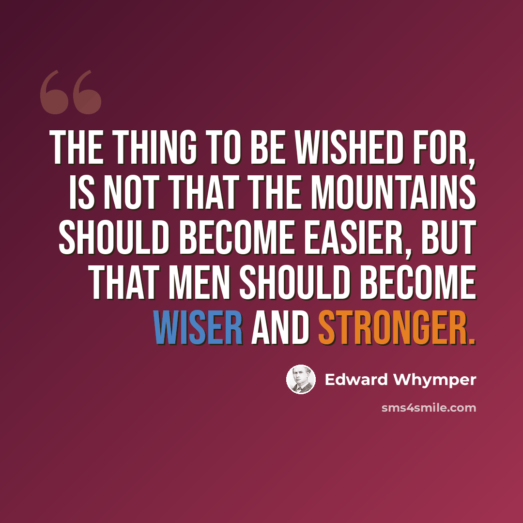 “The thing to be wished for, is not that the mountains should become easier, but that men should become wiser and stronger.” quote by Edward Whymper