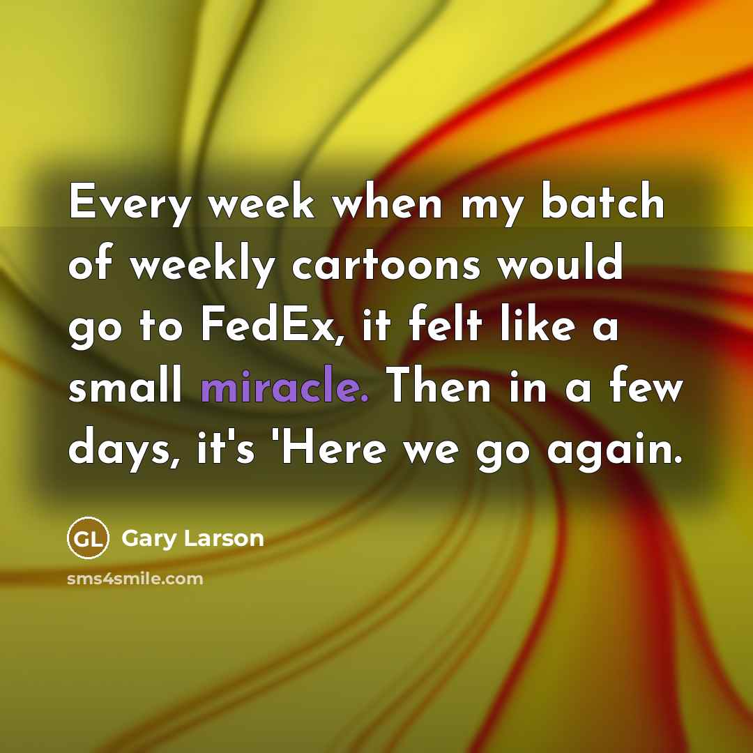“Every week when my batch of weekly cartoons would go to FedEx, it felt like a small miracle. Then in a few days, it's 'Here we go again.” quote by Gary Larson