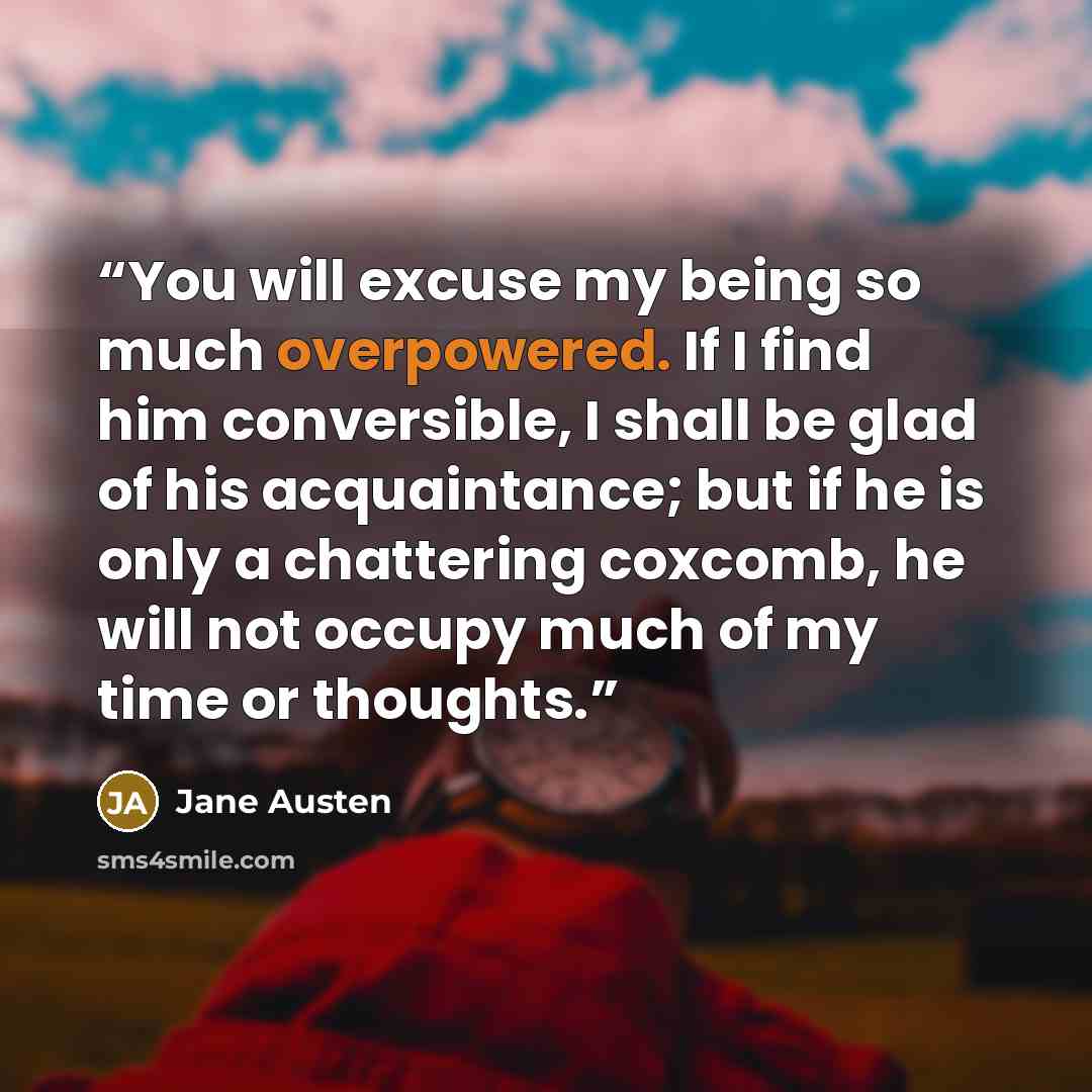 “You will excuse my being so much overpowered. If I find him conversible, I shall be glad of his acquaintance; but if he is only a chattering coxcomb, he will not occupy much of my time or thoughts.” quote by Jane Austen