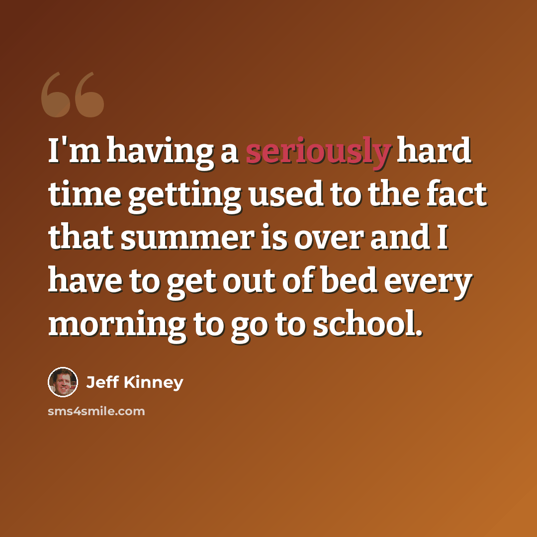 “I'm having a seriously hard time getting used to the fact that summer is over and I have to get out of bed every morning to go to school.” quote by Jeff Kinney