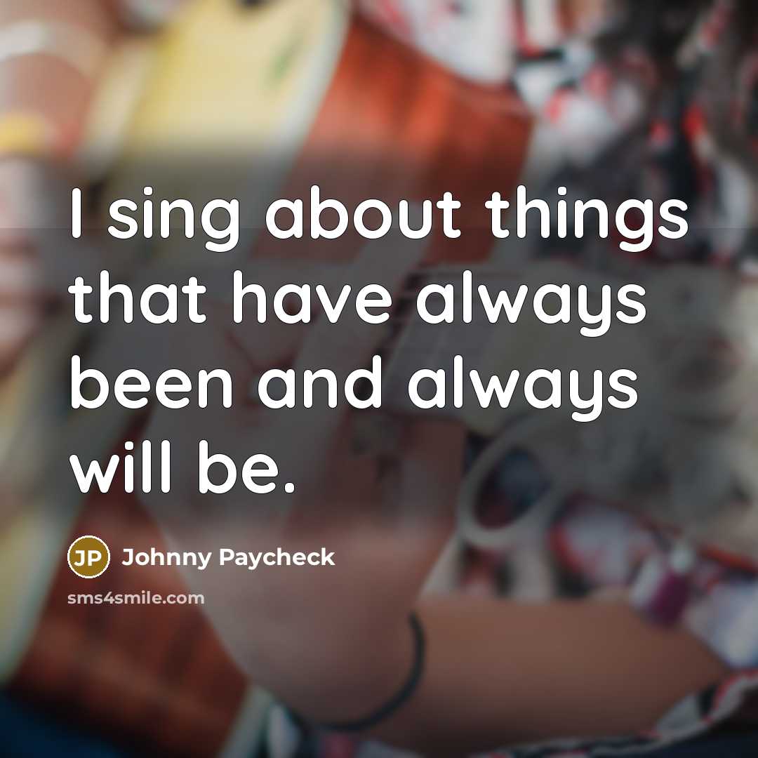“I sing about things that have always been and always will be.” quote by Johnny Paycheck