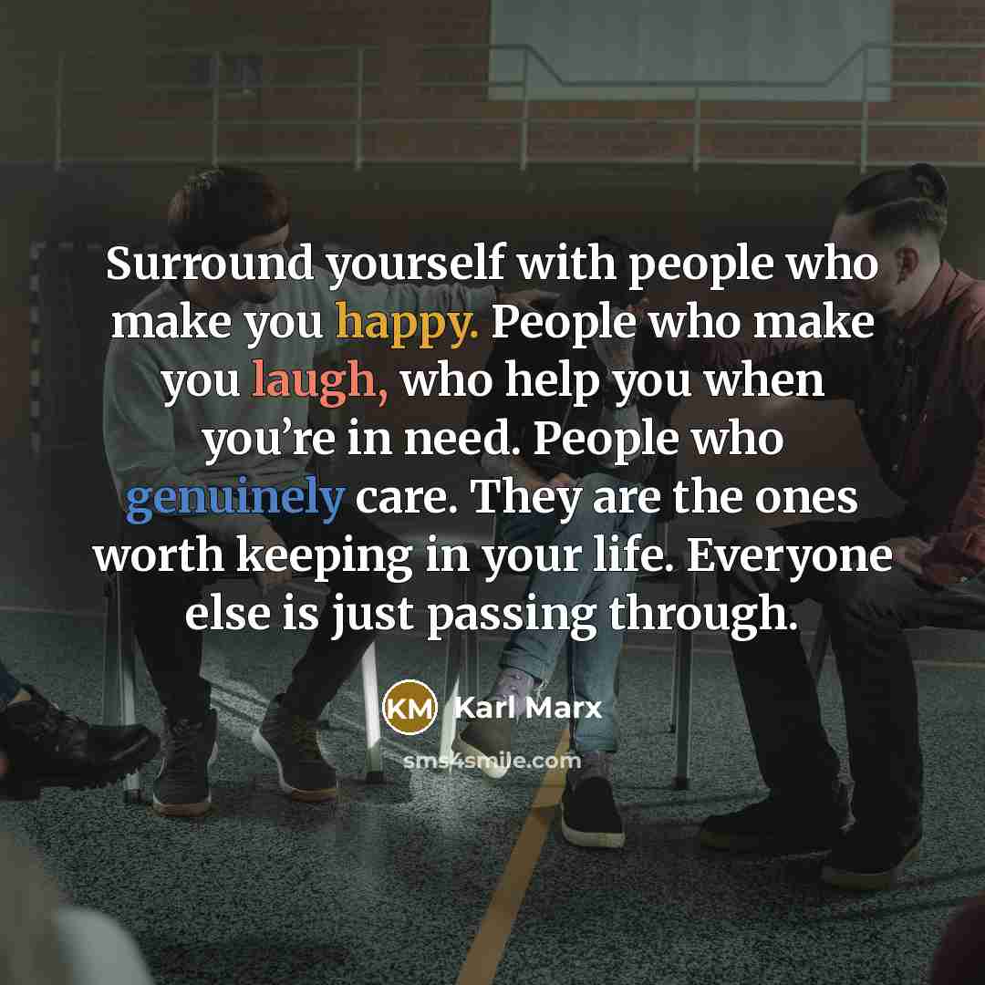 “Surround yourself with people who make you happy. People who make you laugh, who help you when you’re in need. People who genuinely care. They are the ones worth keeping in your life. Everyone else is just passing through.” quote by Karl Marx