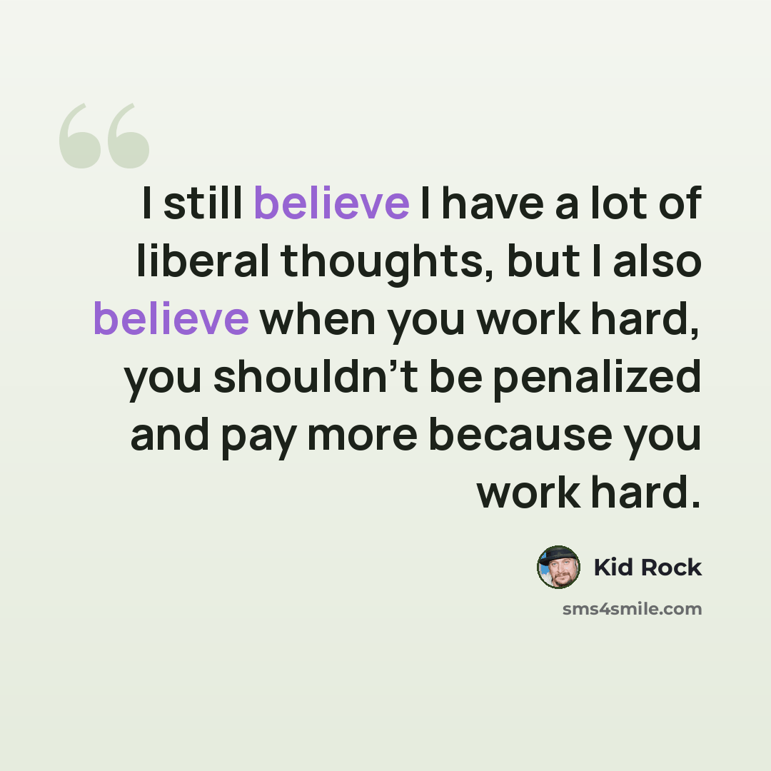 “I still believe I have a lot of liberal thoughts, but I also believe when you work hard, you shouldn't be penalized and pay more because you work hard.” quote by Kid Rock