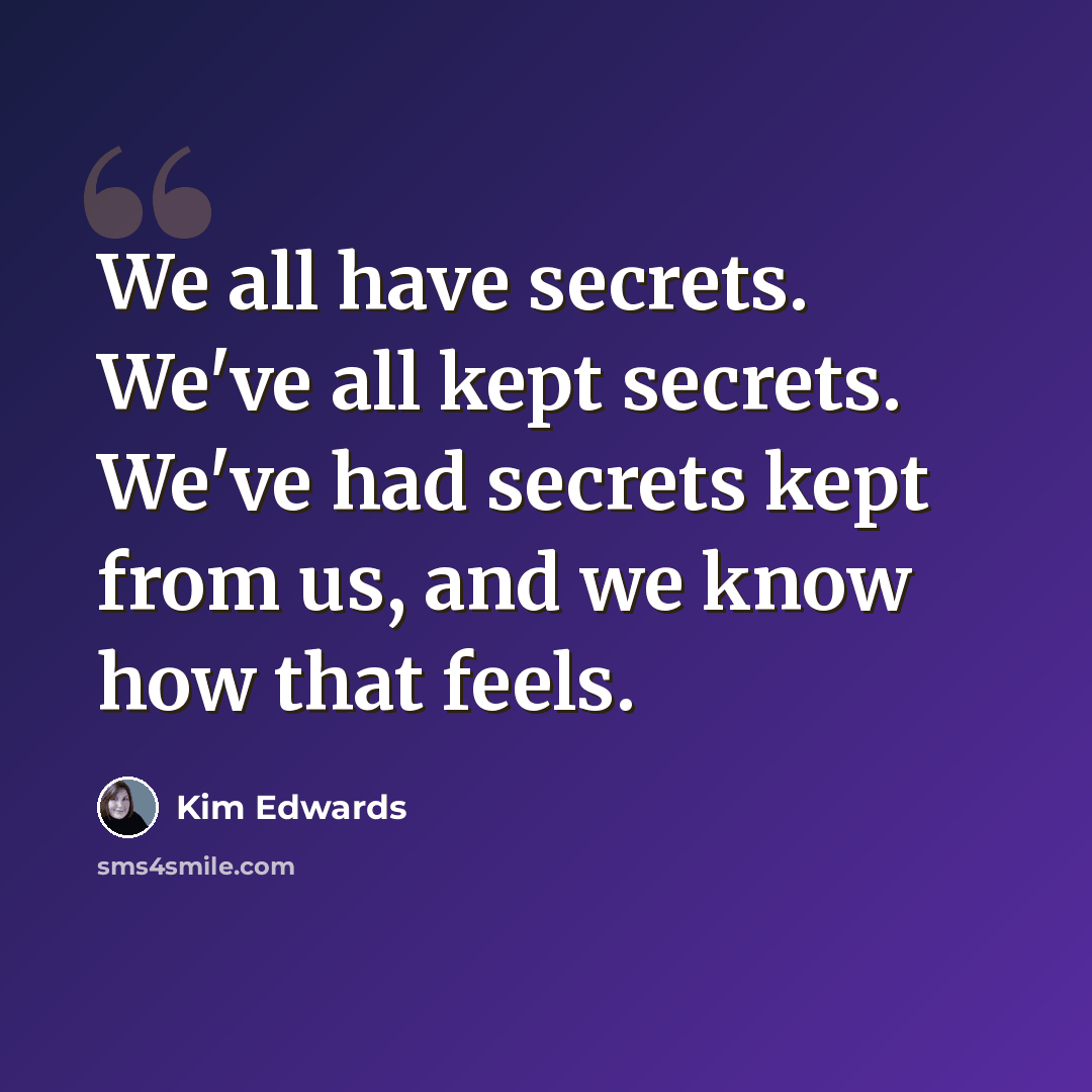 “We all have secrets. We've all kept secrets. We've had secrets kept from us, and we know how that feels.” quote by Kim Edwards
