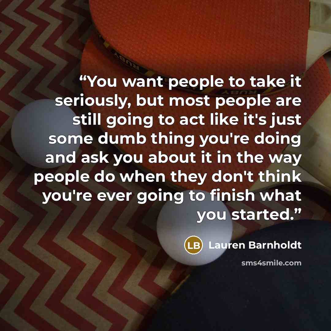 “You want people to take it seriously, but most people are still going to act like it's just some dumb thing you're doing and ask you about it in the way people do when they don't think you're ever going to finish what you started.” quote by Lauren Barnholdt