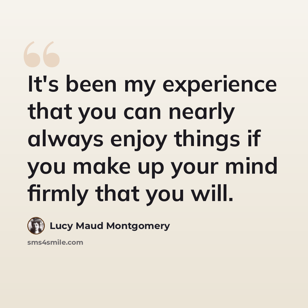 “It's been my experience that you can nearly always enjoy things if you make up your mind firmly that you will.” quote by Lucy Maud Montgomery