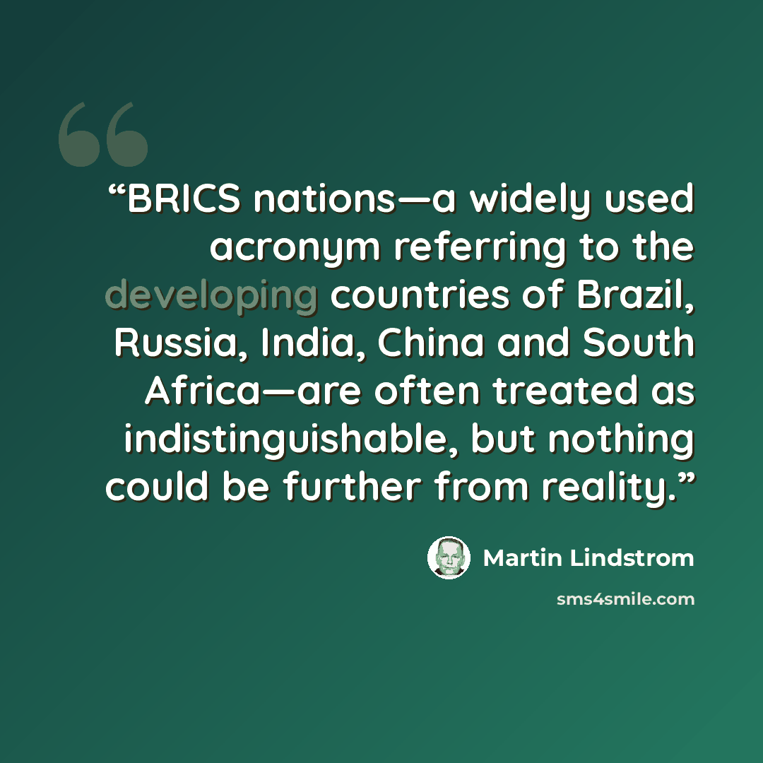 “BRICS nations—a widely used acronym referring to the developing countries of Brazil, Russia, India, China and South Africa—are often treated as indistinguishable, but nothing could be further from reality.” quote by Martin Lindstrom