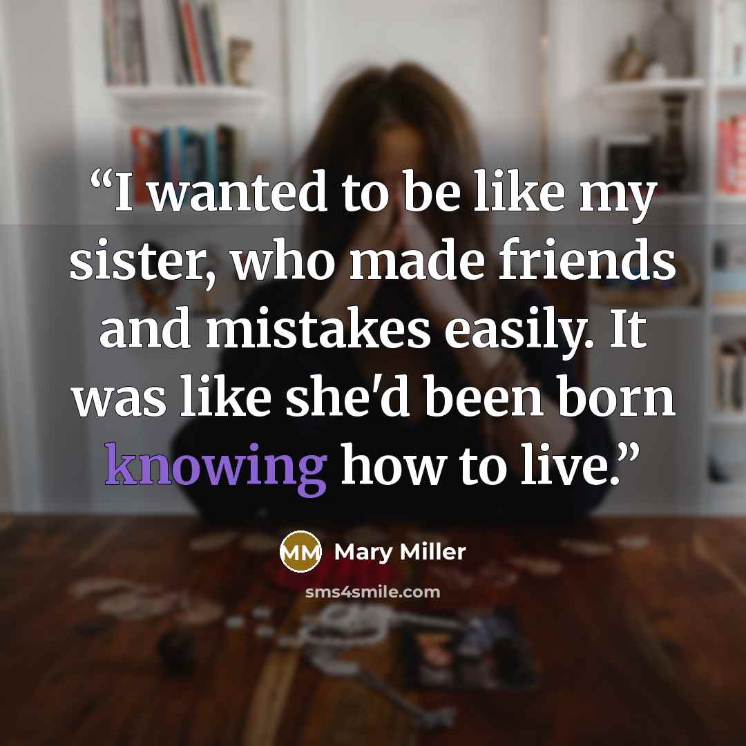 “I wanted to be like my sister, who made friends and mistakes easily. It was like she'd been born knowing how to live.” quote by Mary Miller