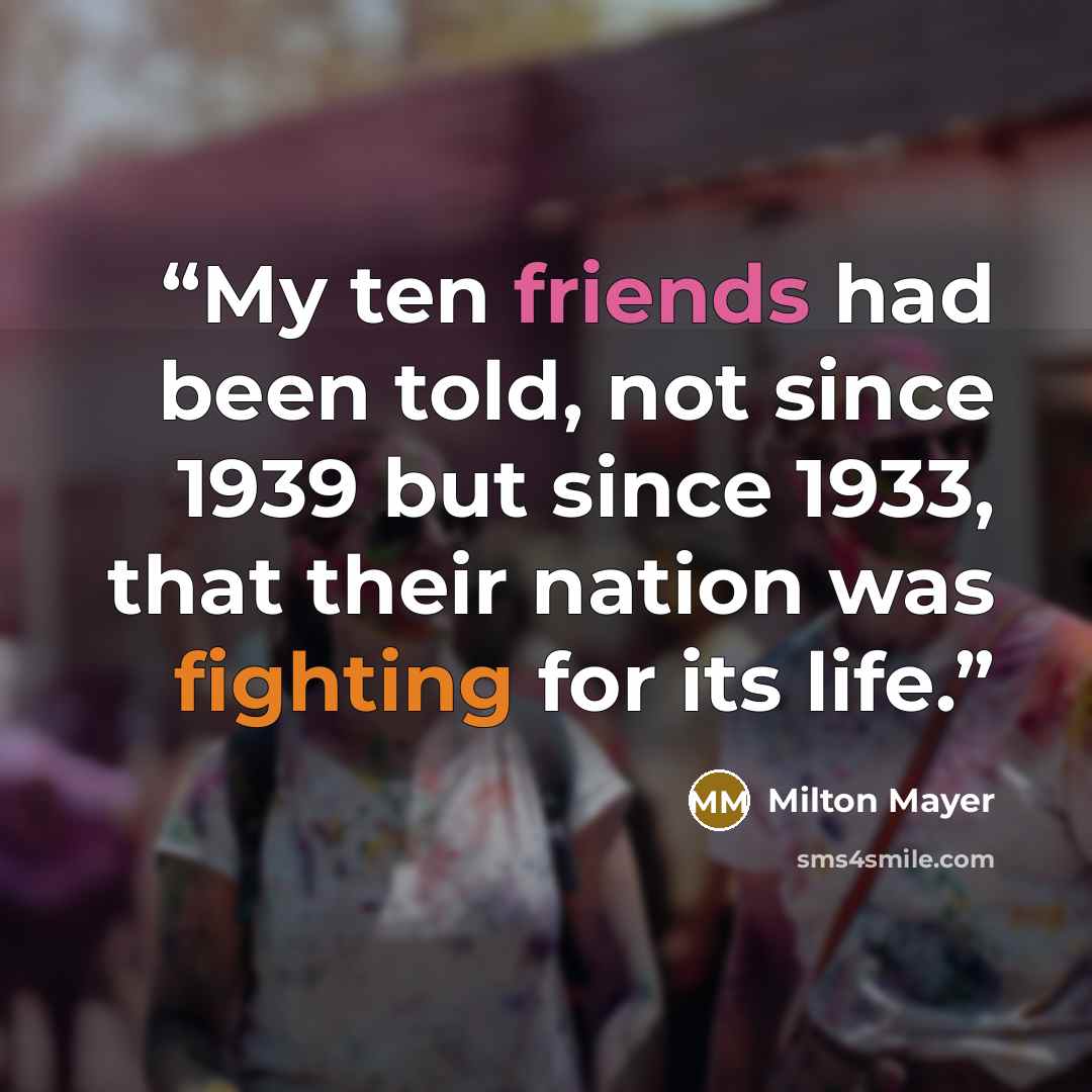 “My ten friends had been told, not since 1939 but since 1933, that their nation was fighting for its life.” quote by Milton Mayer