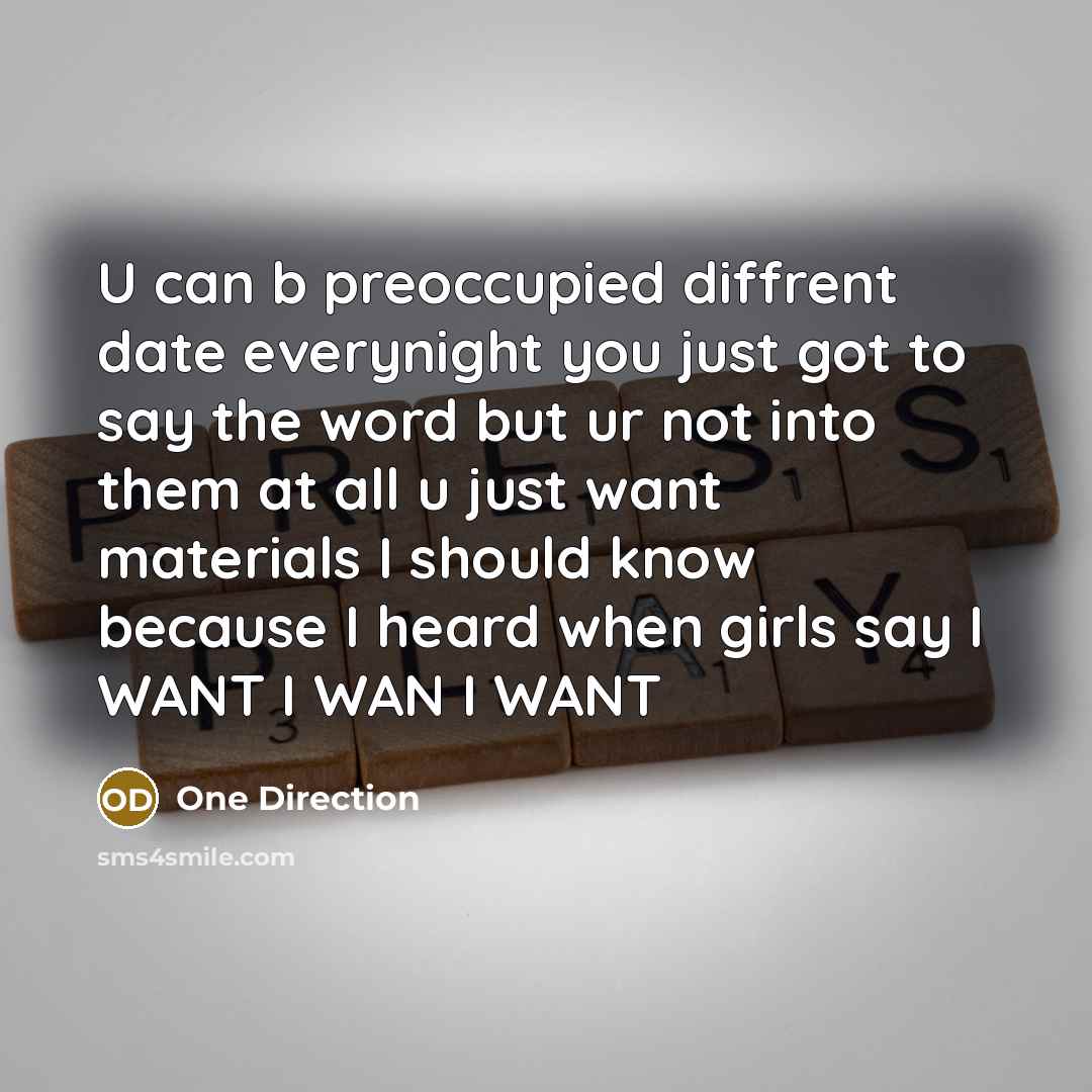 “U can b preoccupied diffrent date everynight you just got to say the word but ur not into them at all u just want materials I should know because I heard when girls say I WANT I WAN I WANT” quote by One Direction