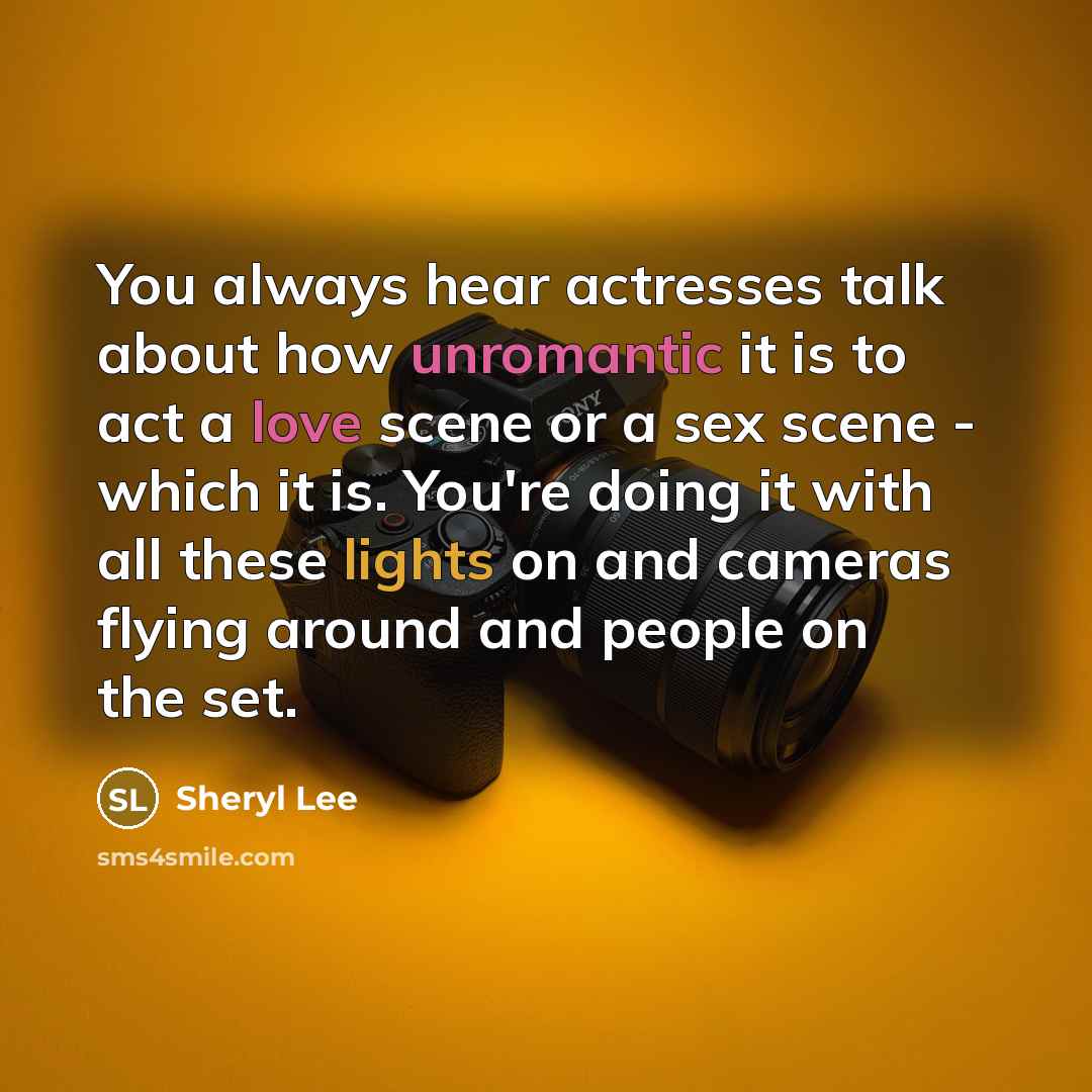 “You always hear actresses talk about how unromantic it is to act a love scene or a sex scene - which it is. You're doing it with all these lights on and cameras flying around and people on the set.” quote by Sheryl Lee