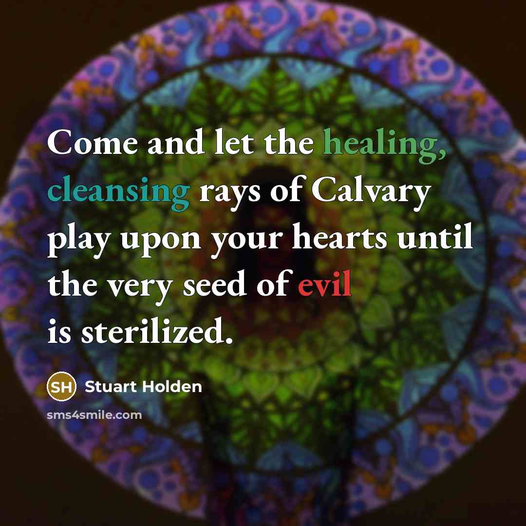 “Come and let the healing, cleansing rays of Calvary play upon your hearts until the very seed of evil is sterilized.” quote by Stuart Holden
