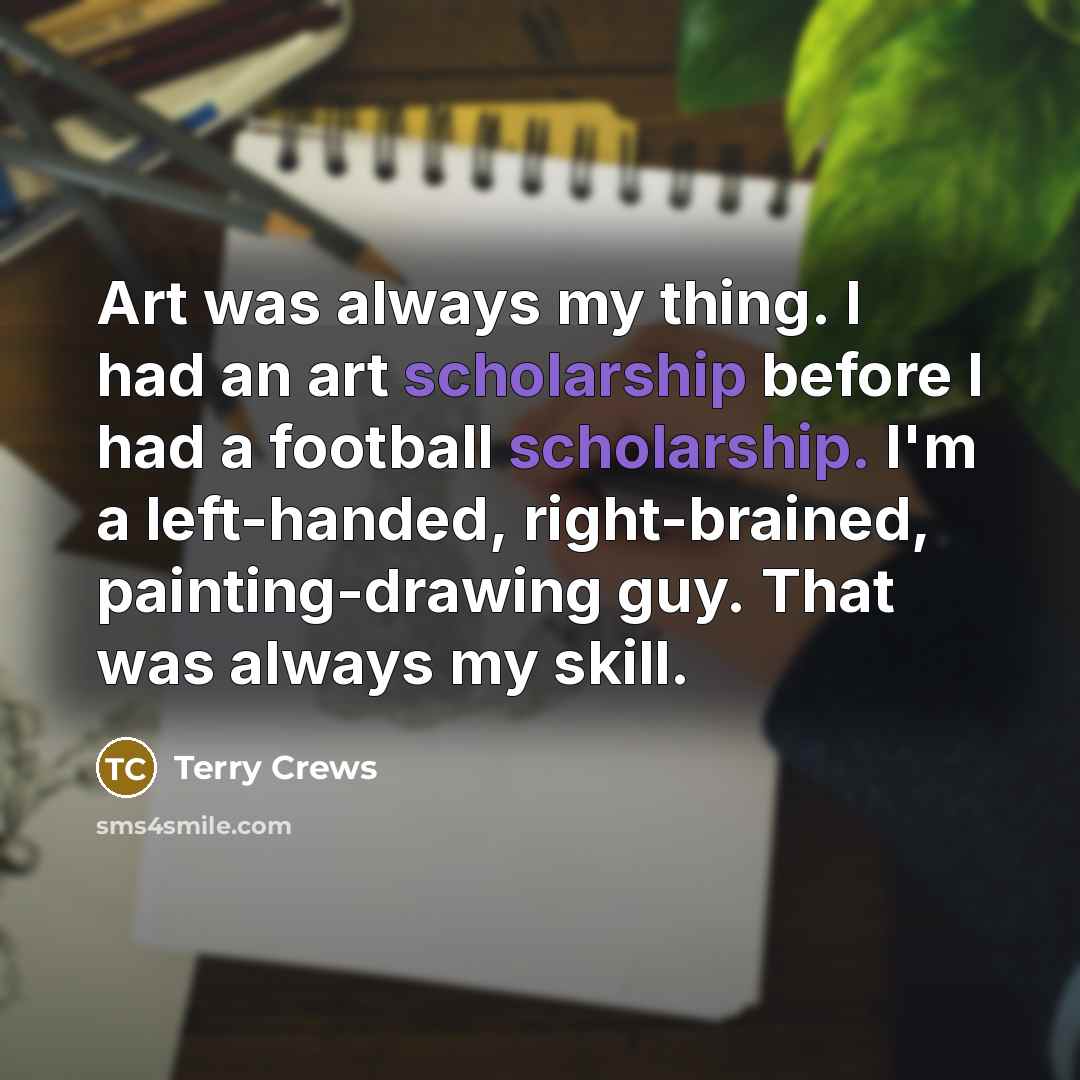 “Art was always my thing. I had an art scholarship before I had a football scholarship. I'm a left-handed, right-brained, painting-drawing guy. That was always my skill.” quote by Terry Crews