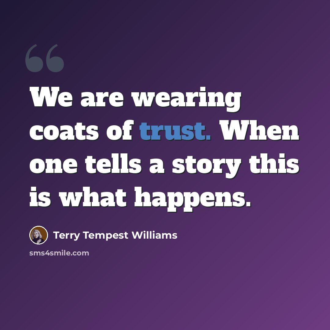 “We are wearing coats of trust. When one tells a story this is what happens.” quote by Terry Tempest Williams