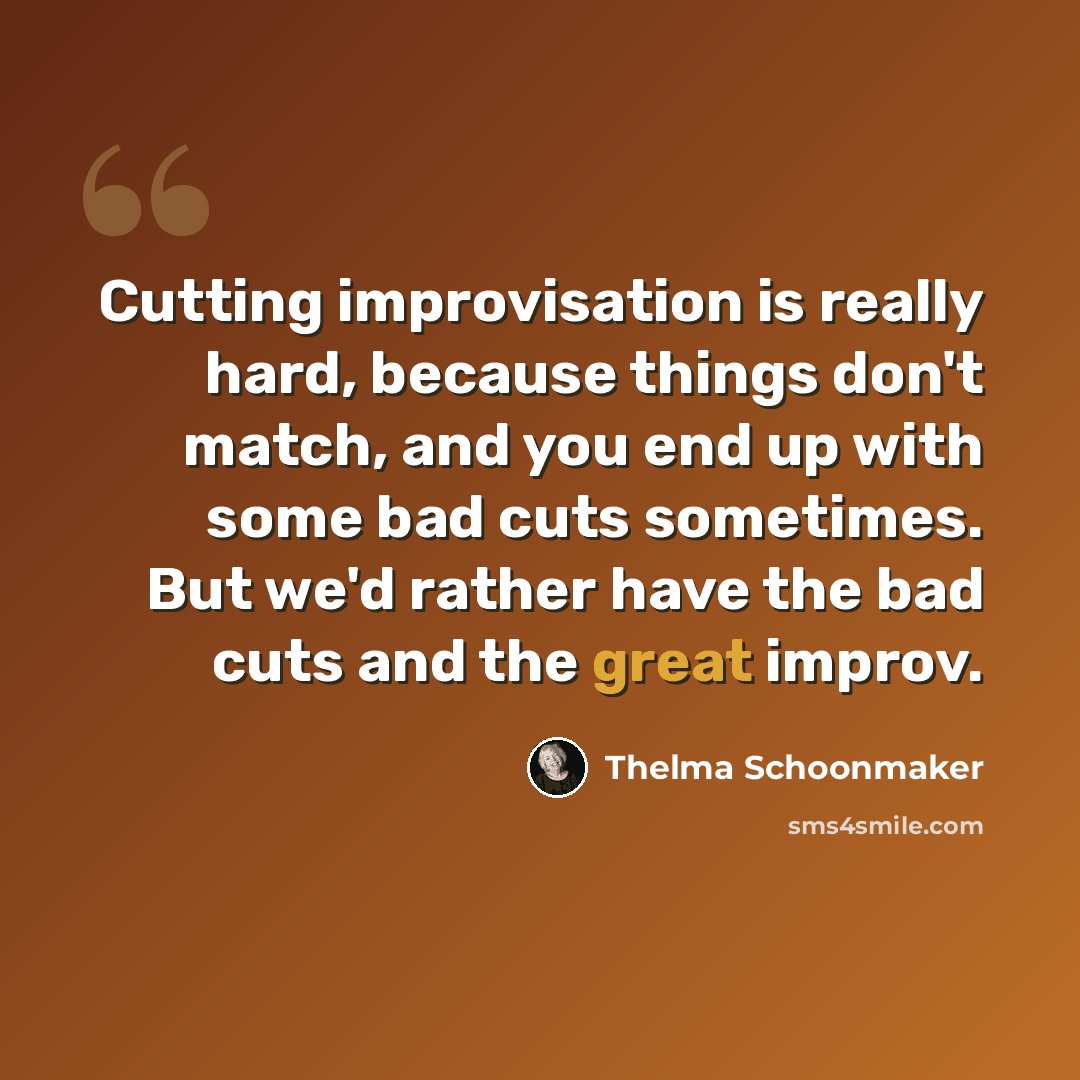 “Cutting improvisation is really hard, because things don't match, and you end up with some bad cuts sometimes. But we'd rather have the bad cuts and the great improv.” quote by Thelma Schoonmaker