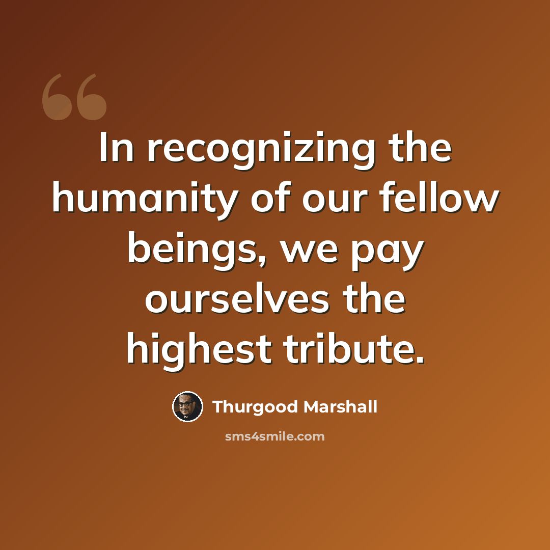 “In recognizing the humanity of our fellow beings, we pay ourselves the highest tribute.” quote by Thurgood Marshall