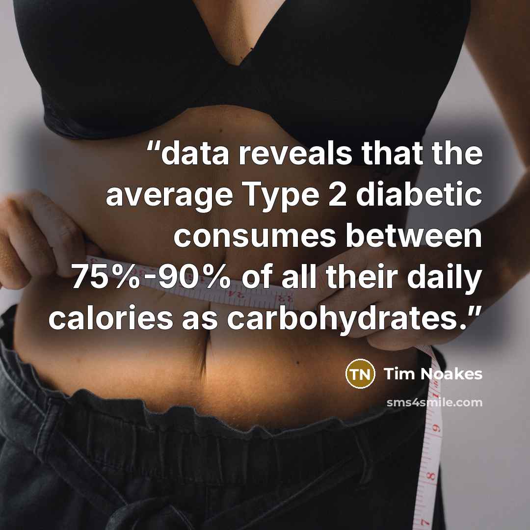 “data reveals that the average Type 2 diabetic consumes between 75%-90% of all their daily calories as carbohydrates.” quote by Tim Noakes