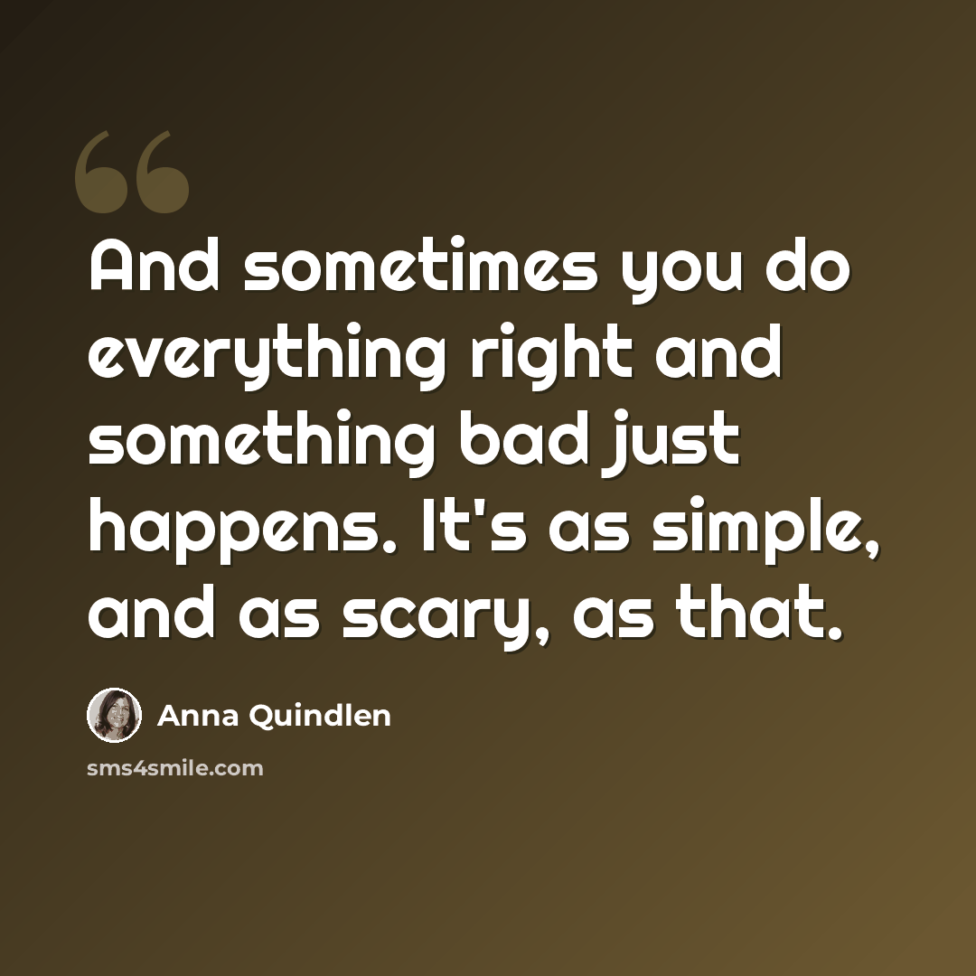 “And sometimes you do everything right and something bad just happens. It's as simple, and as scary, as that.” quote by Anna Quindlen
