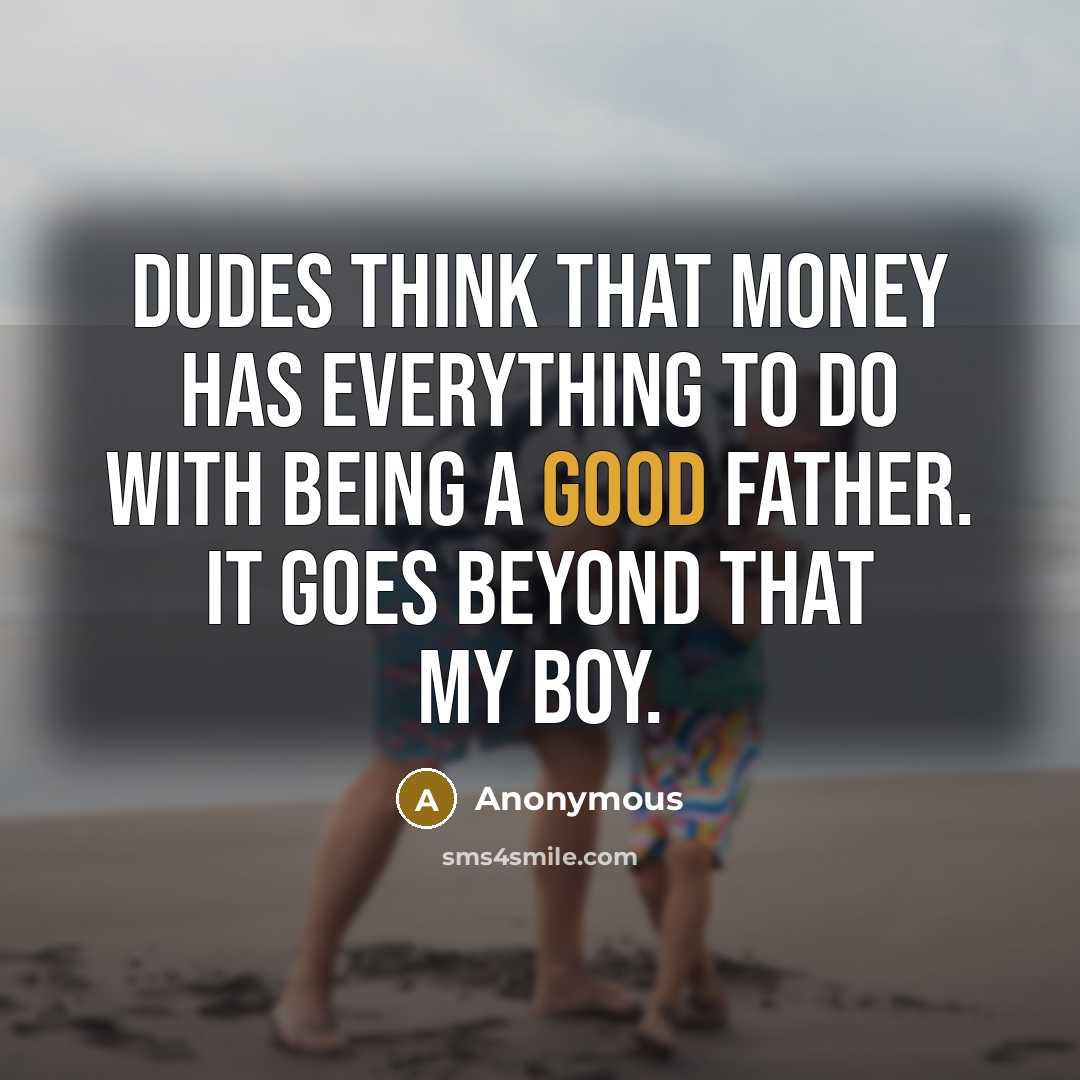 “Dudes think that money has everything to do with being a good father. It goes beyond that my boy.” quote by Anonymous