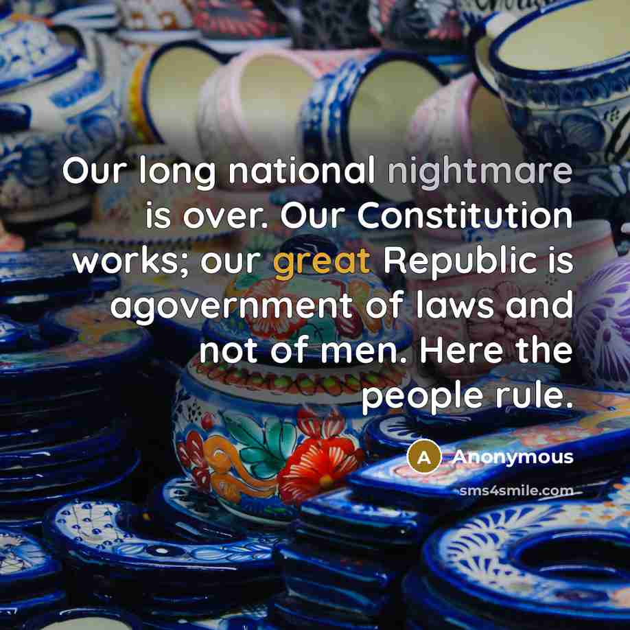 “Our long national nightmare is over. Our Constitution works; our great Republic is agovernment of laws and not of men. Here the people rule.” quote by Anonymous