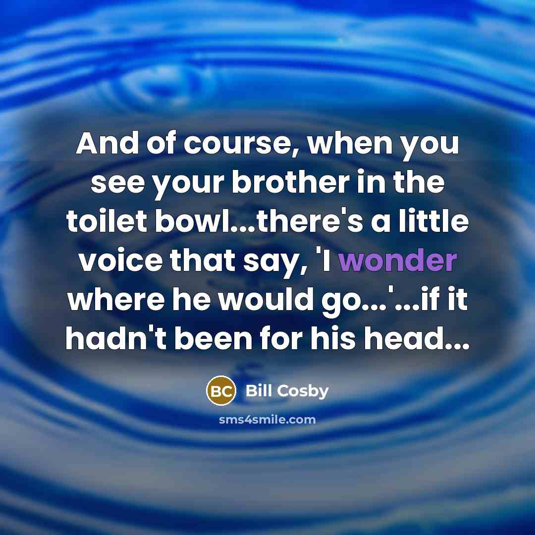 “And of course, when you see your brother in the toilet bowl...there's a little voice that say, 'I wonder where he would go...'...if it hadn't been for his head...” quote by Bill Cosby