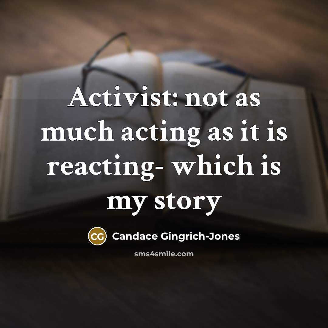 “Activist: not as much acting as it is reacting- which is my story” quote by Candace Gingrich-Jones