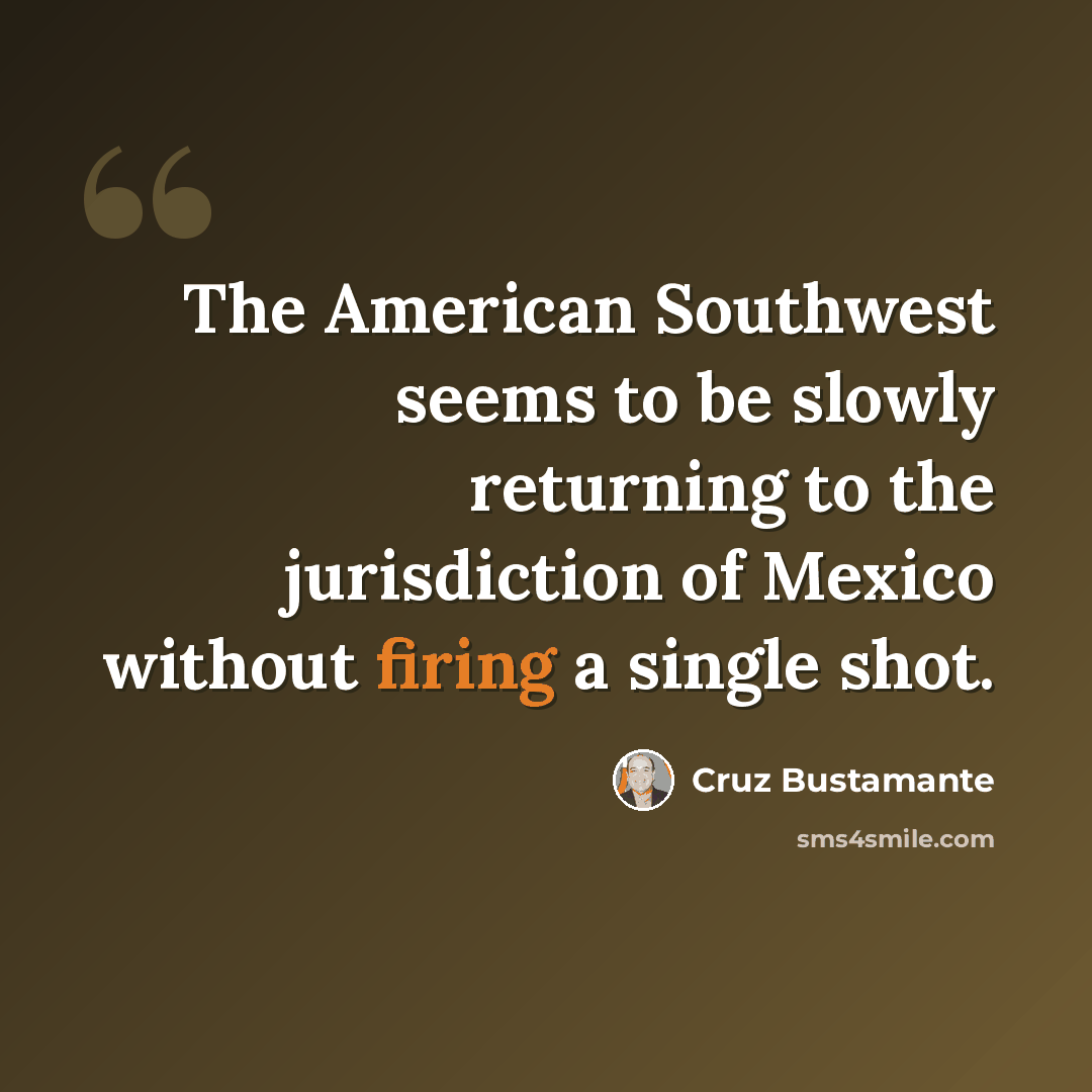 “The American Southwest seems to be slowly returning to the jurisdiction of Mexico without firing a single shot.” quote by Cruz Bustamante