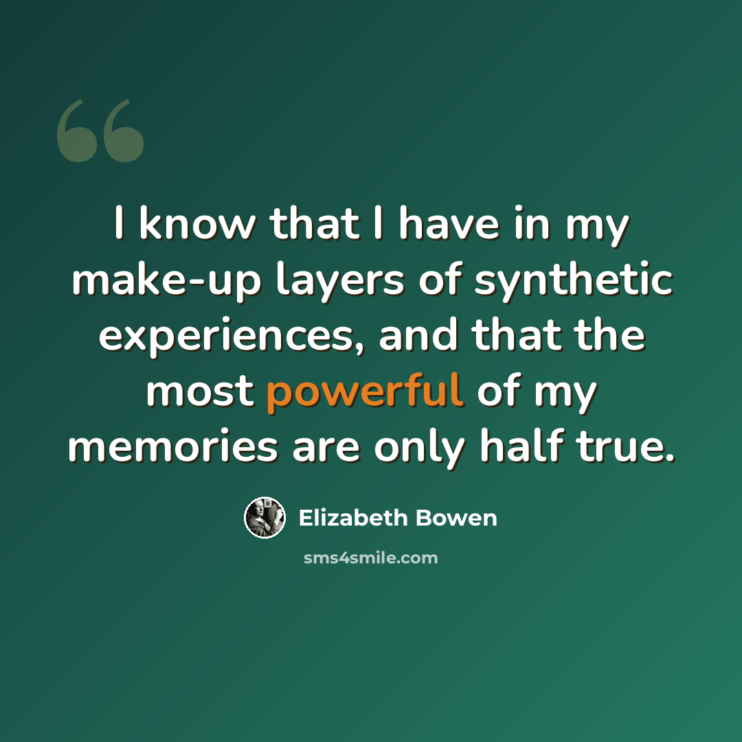 “I know that I have in my make-up layers of synthetic experiences, and that the most powerful of my memories are only half true.” quote by Elizabeth Bowen