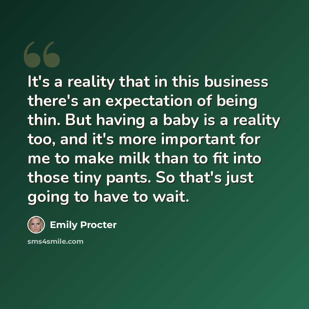 “It's a reality that in this business there's an expectation of being thin. But having a baby is a reality too, and it's more important for me to make milk than to fit into those tiny pants. So that's just going to have to wait.” quote by Emily Procter