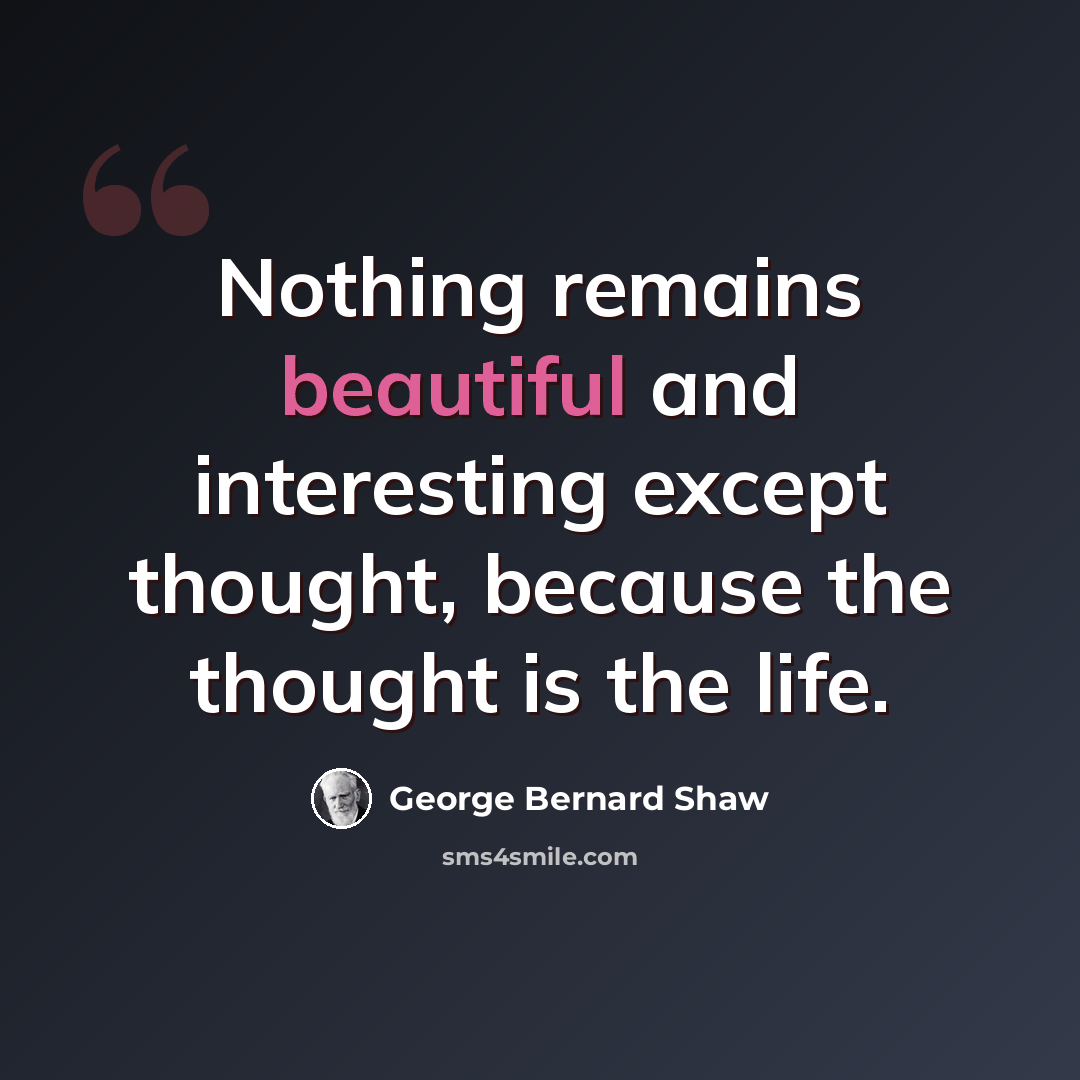 “Nothing remains beautiful and interesting except thought, because the thought is the life.” quote by George Bernard Shaw