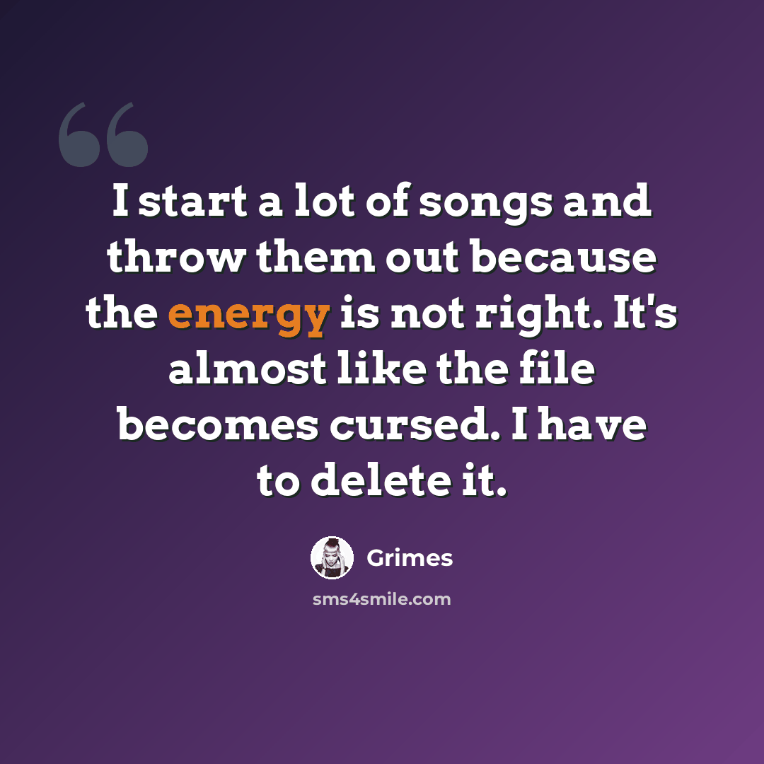 “I start a lot of songs and throw them out because the energy is not right. It's almost like the file becomes cursed. I have to delete it.” quote by Grimes
