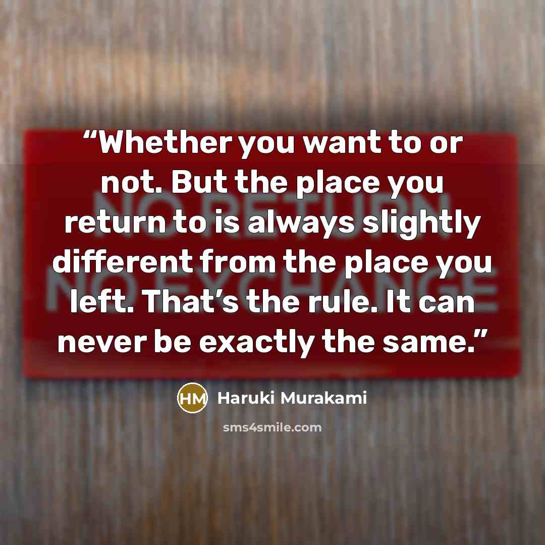 “Whether you want to or not. But the place you return to is always slightly different from the place you left. That’s the rule. It can never be exactly the same.” quote by Haruki Murakami