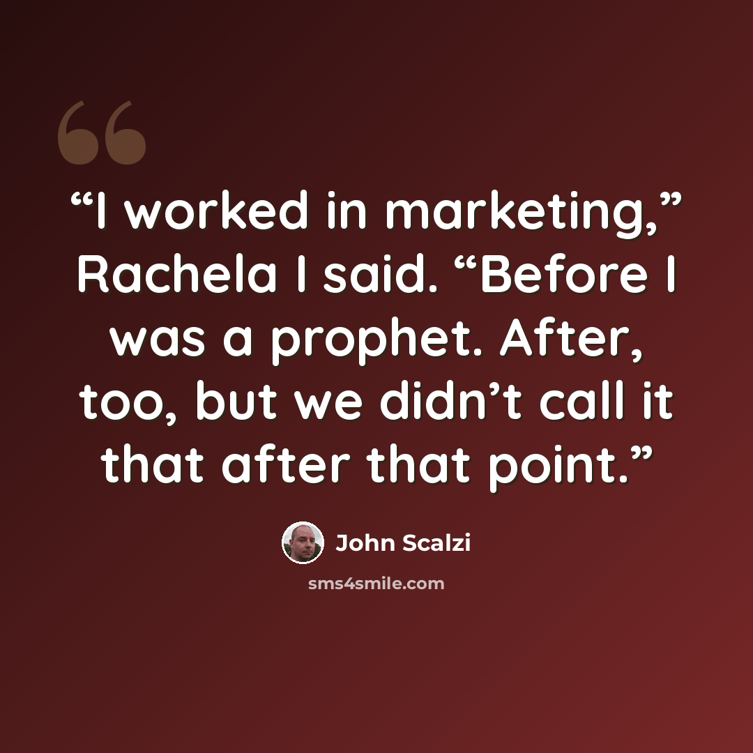 “I worked in marketing,” Rachela I said. “Before I was a prophet. After, too, but we didn’t call it that after that point.” quote by John Scalzi