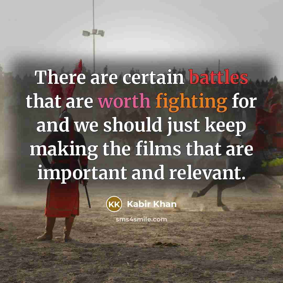 “There are certain battles that are worth fighting for and we should just keep making the films that are important and relevant.” quote by Kabir Khan