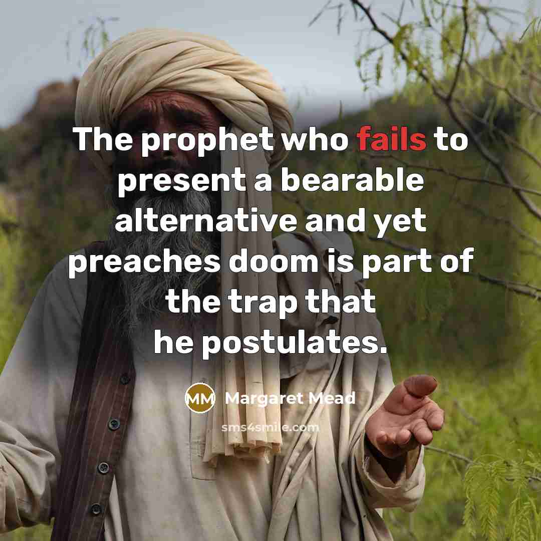 “The prophet who fails to present a bearable alternative and yet preaches doom is part of the trap that he postulates.” quote by Margaret Mead