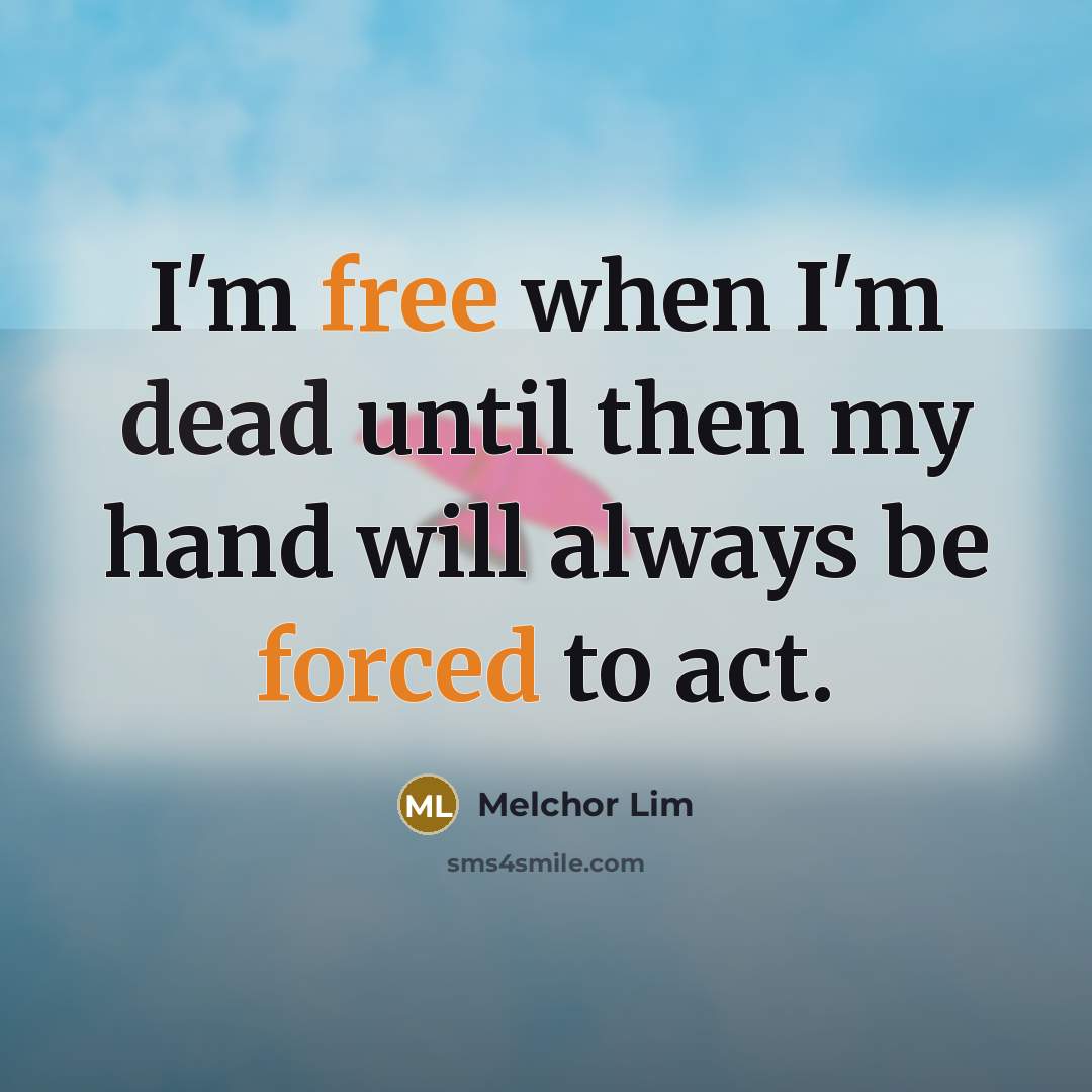“I'm free when I'm dead until then my hand will always be forced to act.” quote by Melchor Lim